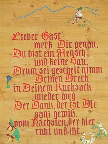 Lieber Gast, merk Dir genau, Du bist ein Mensch und keine Sau. Drum sei gscheit, nimm deinen Dreck in Deinen Rucksack wieder weg. Der Dank, der ist Dir ganz gewiss,vom Nächsten der hier ruht und ißt