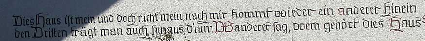 Dies Haus ist mein und doch nicht mein, nach mir kommt wieder ein anderer hinein, den Dritten trägt man auch hinaus, D'rum Wanderer sag, wem gehört das Haus?